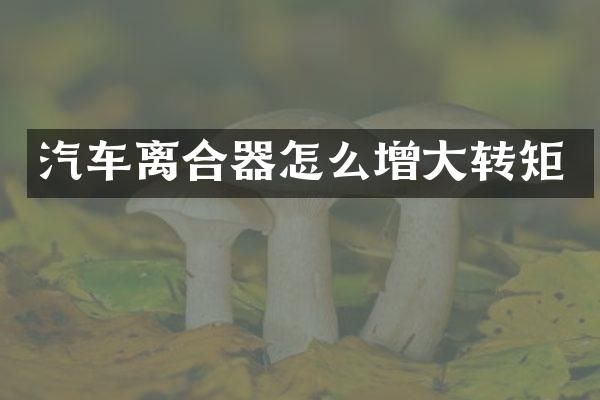 汽车离合器怎么增大转矩