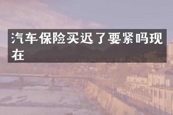 汽车保险买迟了要紧吗现在