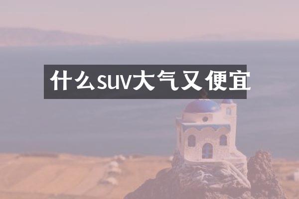 什么suv大气又便宜
