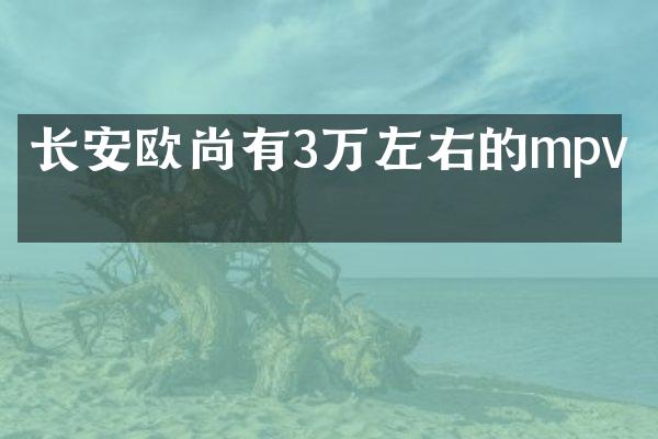 长安欧尚有3万左右的mpv吗