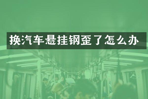 换汽车悬挂钢歪了怎么办
