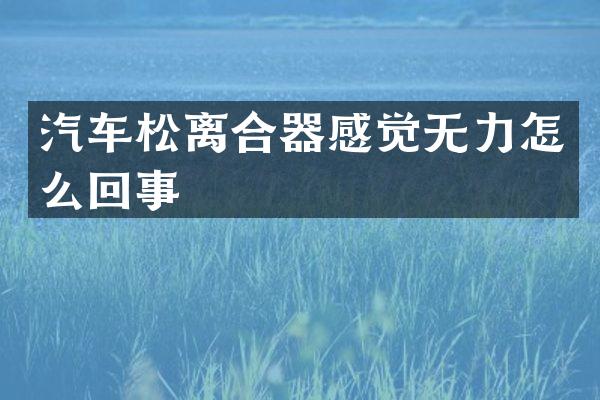 汽车松离合器感觉无力怎么回事