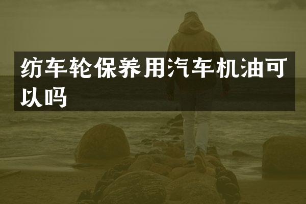 纺车轮保养用汽车机油可以吗