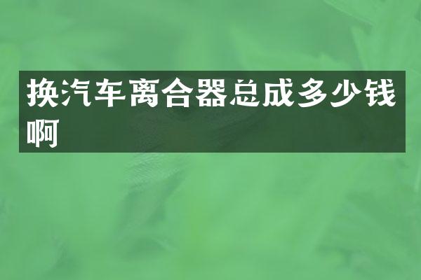 换汽车离合器总成多少钱啊