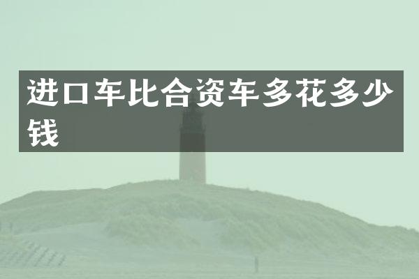 进口车比合资车多花多少钱
