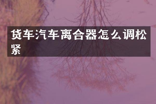 货车汽车离合器怎么调松紧