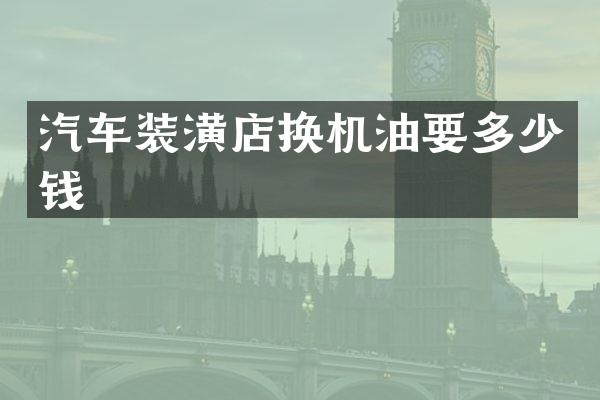 汽车装潢店换机油要多少钱