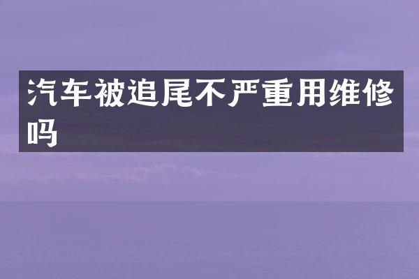 汽车被追尾不严重用维修吗
