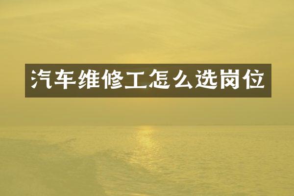 汽车维修工怎么选岗位