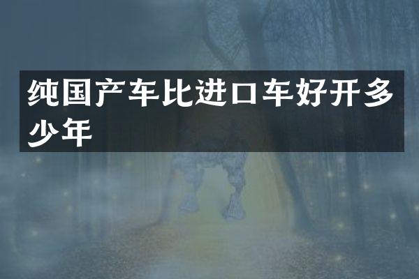 纯国产车比进口车好开多少年
