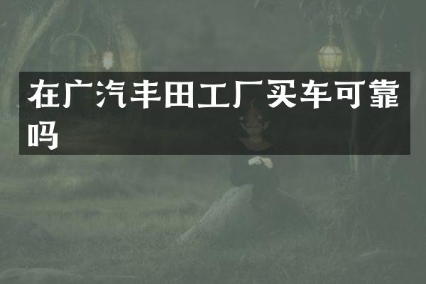 在广汽丰田工厂买车可靠吗