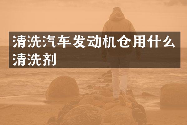 清洗汽车发动机仓用什么清洗剂