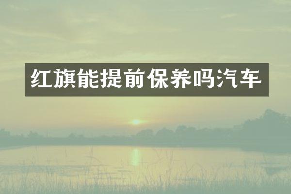 红旗能提前保养吗汽车