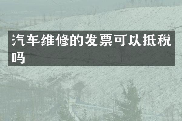 汽车维修的发票可以抵税吗