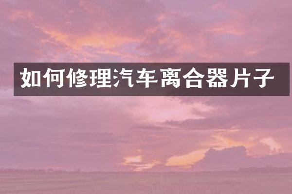 如何修理汽车离合器片子