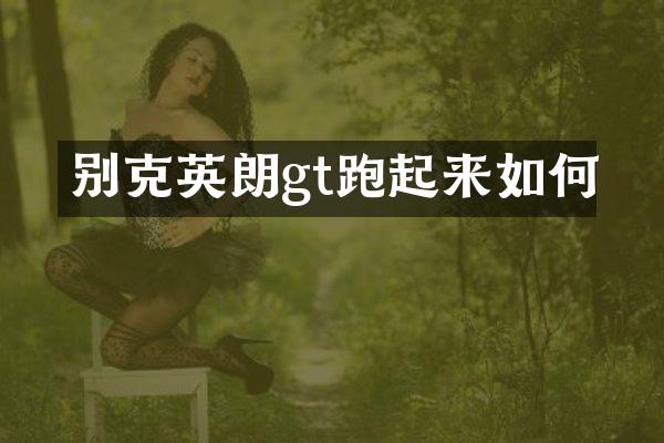别克英朗gt跑起来如何