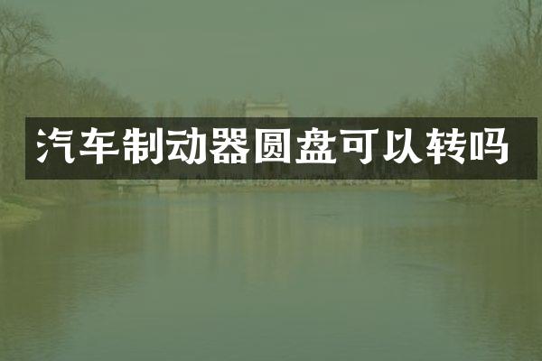 汽车制动器圆盘可以转吗
