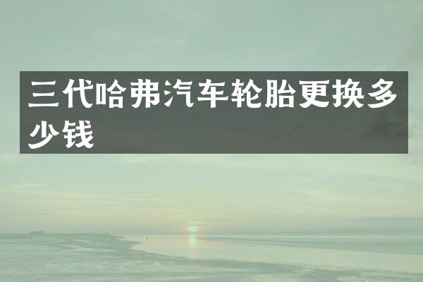 三代哈弗汽车轮胎更换多少钱