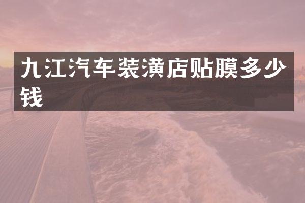 九江汽车装潢店贴膜多少钱