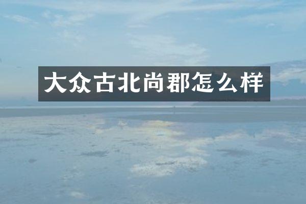 大众古北尚郡怎么样