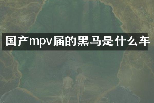 国产mpv届的黑马是什么车