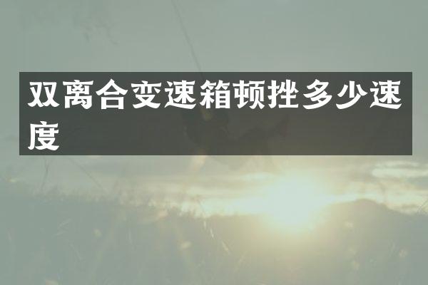 双离合变速箱顿挫多少速度