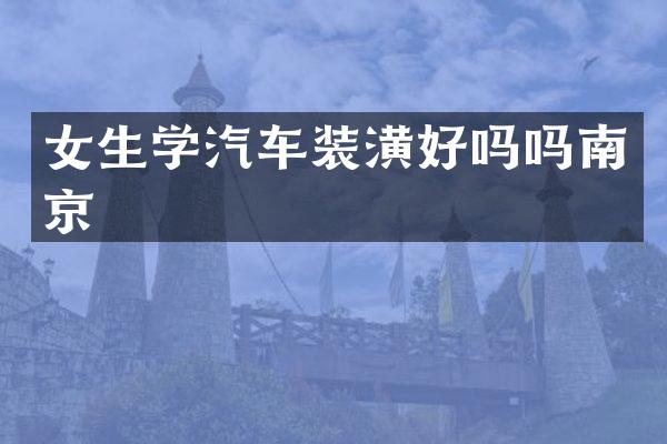 女生学汽车装潢好吗吗南京