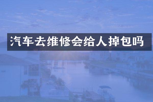 汽车去维修会给人掉包吗
