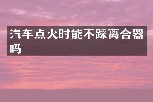 汽车点火时能不踩离合器吗