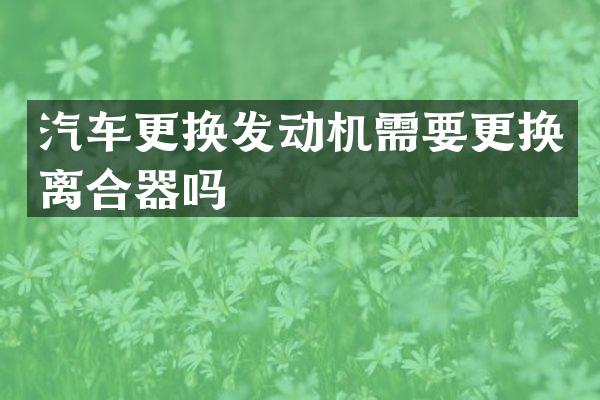 汽车更换发动机需要更换离合器吗