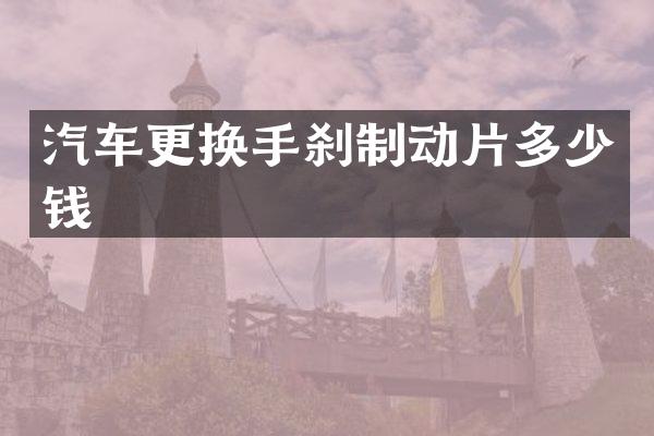 汽车更换手刹制动片多少钱