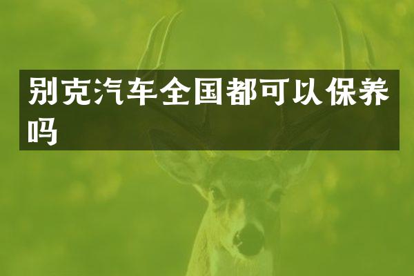 别克汽车全国都可以保养吗