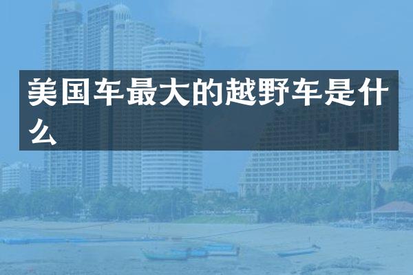 美国车最大的越野车是什么