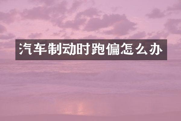 汽车制动时跑偏怎么办