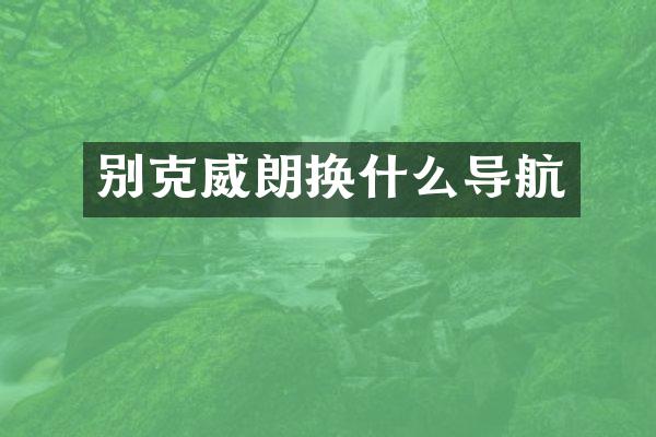 别克威朗换什么导航