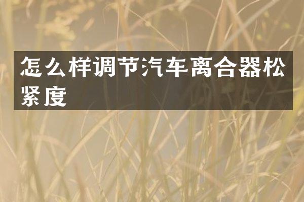 怎么样调节汽车离合器松紧度
