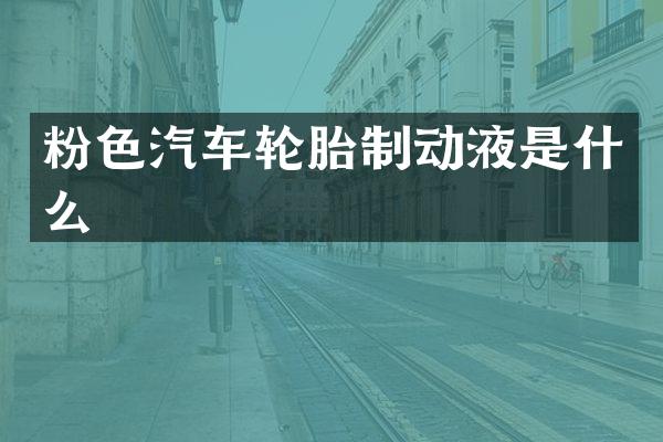 粉色汽车轮胎制动液是什么