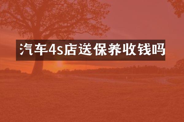 汽车4s店送保养收钱吗