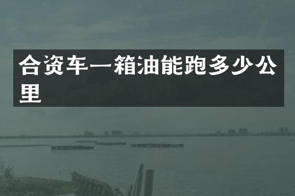 合资车一箱油能跑多少公里