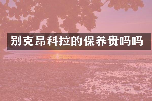 别克昂科拉的保养贵吗吗