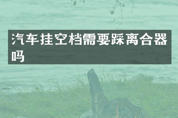汽车挂空档需要踩离合器吗