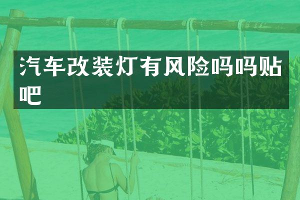 汽车改装灯有风险吗吗贴吧