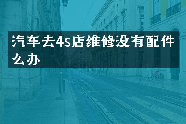 汽车去4s店维修没有配件怎么办