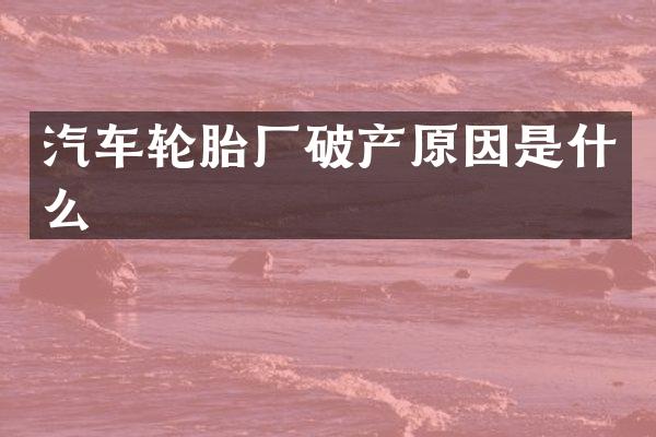 汽车轮胎厂破产原因是什么