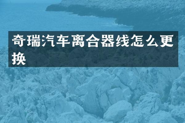 奇瑞汽车离合器线怎么更换