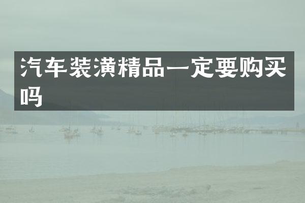 汽车装潢精品一定要购买吗