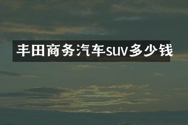 丰田商务汽车suv多少钱