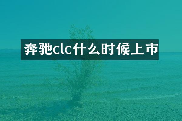 奔驰clc什么时候上市