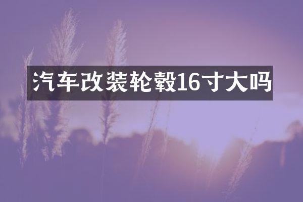 汽车改装轮毂16寸大吗