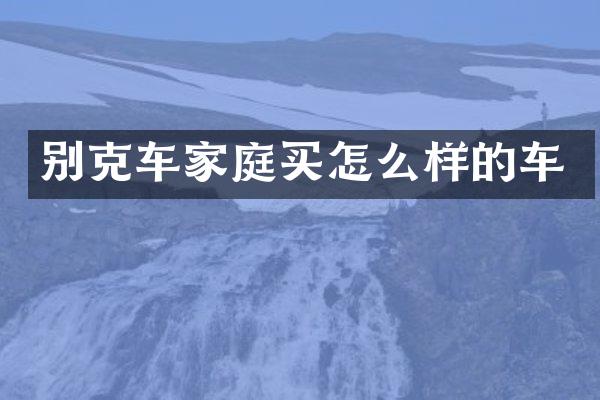 别克车家庭买怎么样的车